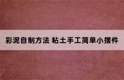 彩泥自制方法 粘土手工简单小摆件